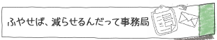 ふやせば、減らせるんだって事務局