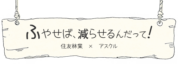 ふやせば、減らせるんだって!　住友林業 X アスクル