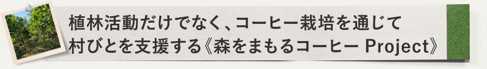 植林活動だけでなく、コーヒー栽培を通じて村びとを支援する《森をまもるコーヒーProject》